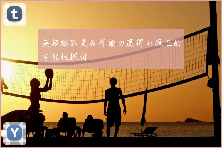 英超球队是否有能力赢得七冠王的可能性探讨