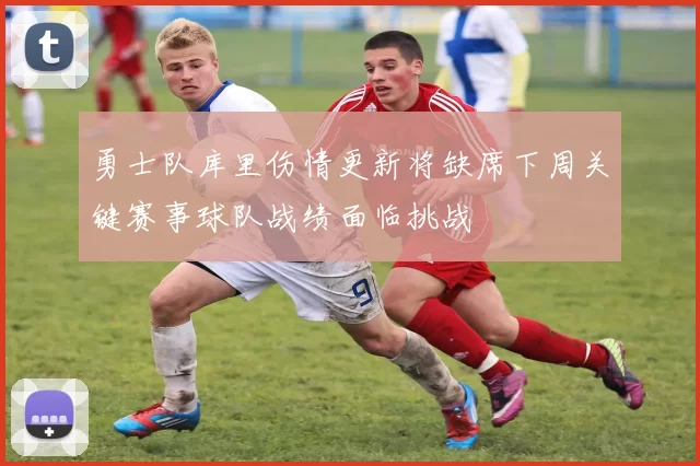 勇士队库里伤情更新将缺席下周关键赛事球队战绩面临挑战