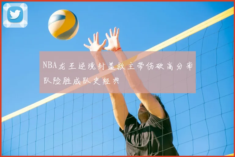 NBA龙王逆境封盖救主带伤砍高分率队险胜成队史经典