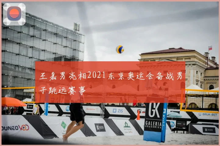 王嘉男亮相2021东京奥运会备战男子跳远赛事
