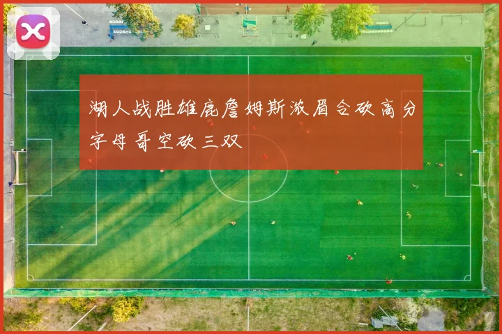 湖人战胜雄鹿詹姆斯浓眉合砍高分字母哥空砍三双