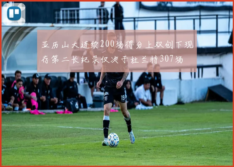 亚历山大连续200场得分上双创下现存第二长纪录仅次于杜兰特307场