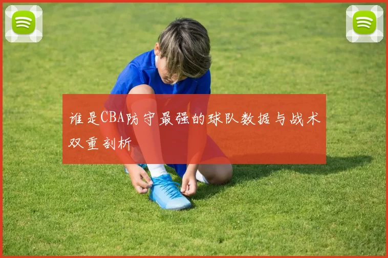 谁是CBA防守最强的球队数据与战术双重剖析