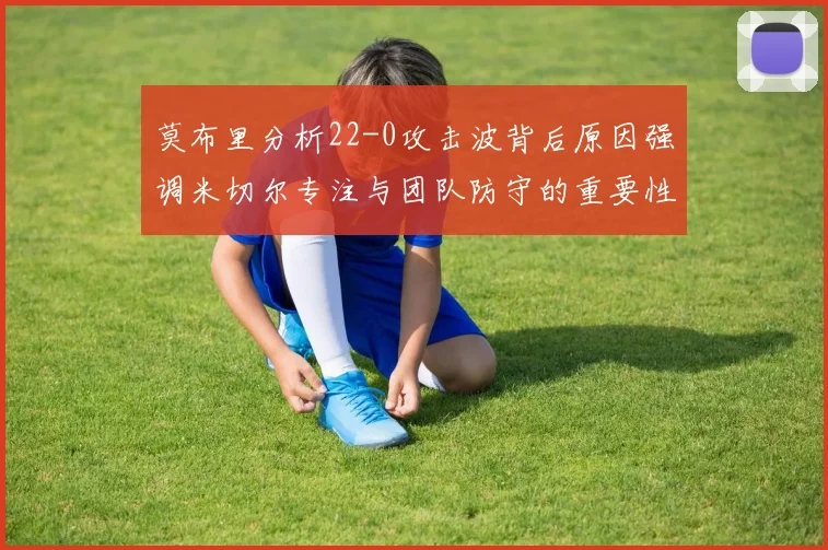 莫布里分析22-0攻击波背后原因强调米切尔专注与团队防守的重要性