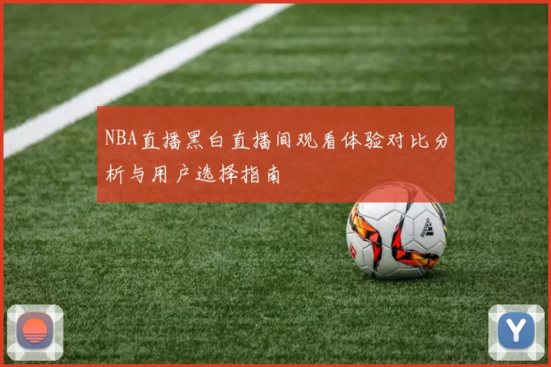 NBA直播黑白直播间观看体验对比分析与用户选择指南