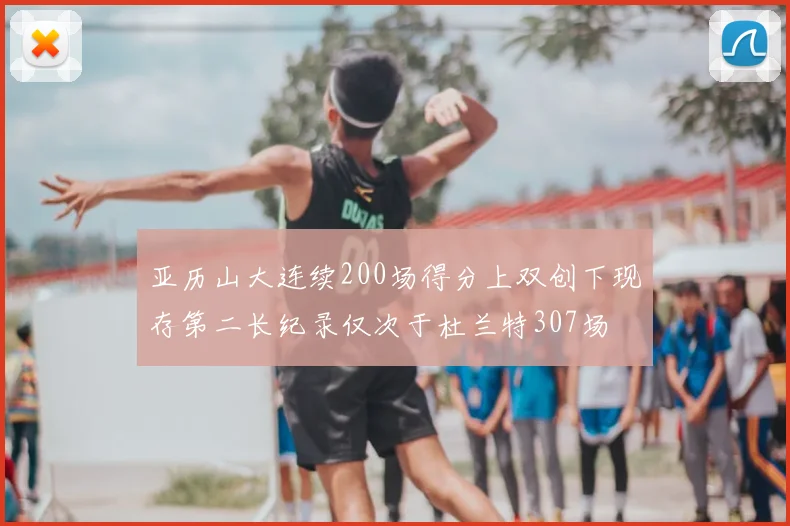 亚历山大连续200场得分上双创下现存第二长纪录仅次于杜兰特307场
