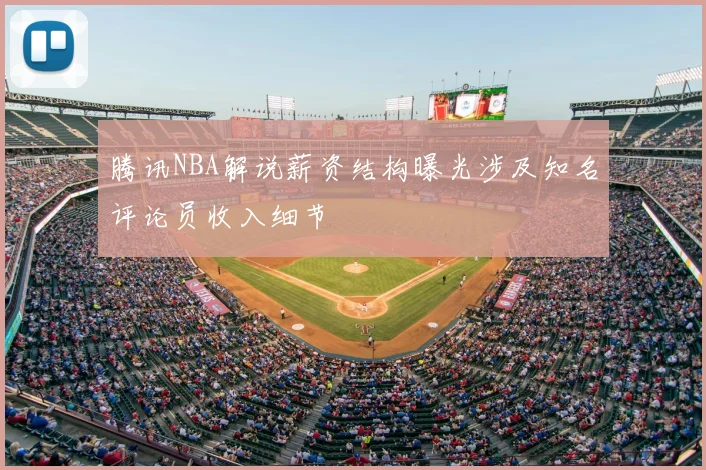 腾讯NBA解说薪资结构曝光涉及知名评论员收入细节