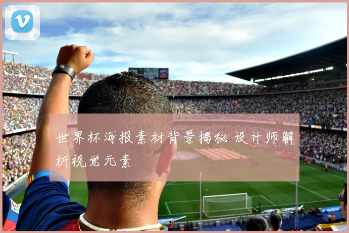 世界杯海报素材背景揭秘 设计师解析视觉元素