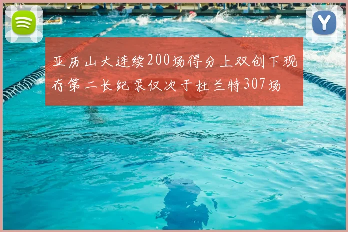 亚历山大连续200场得分上双创下现存第二长纪录仅次于杜兰特307场