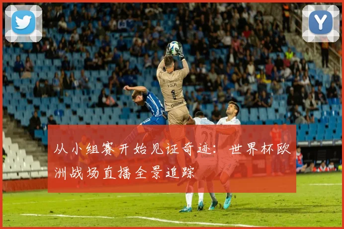 从小组赛开始见证奇迹：世界杯欧洲战场直播全景追踪