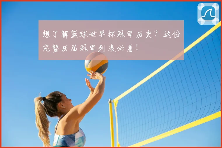 想了解篮球世界杯冠军历史？这份完整历届冠军列表必看！