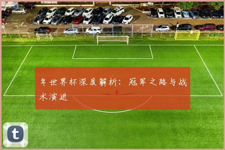 年世界杯深度解析：冠军之路与战术演进