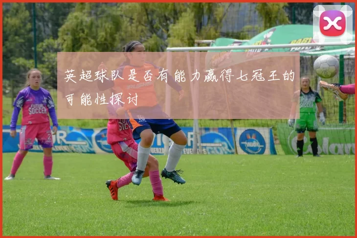 英超球队是否有能力赢得七冠王的可能性探讨