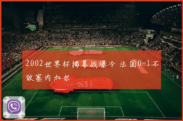 2002世界杯揭幕战爆冷 法国0-1不敌塞内加尔