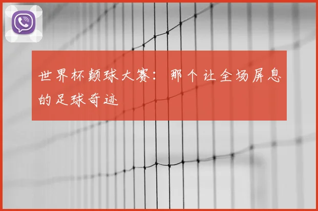 世界杯颠球大赛:那个让全场屏息的足球奇迹