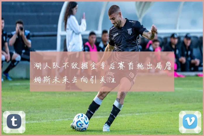 湖人队不敌掘金季后赛首轮出局詹姆斯未来去向引关注