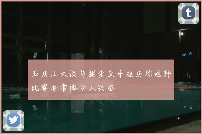 亚历山大谈与掘金交手经历称这种比赛非常棒令人兴奋