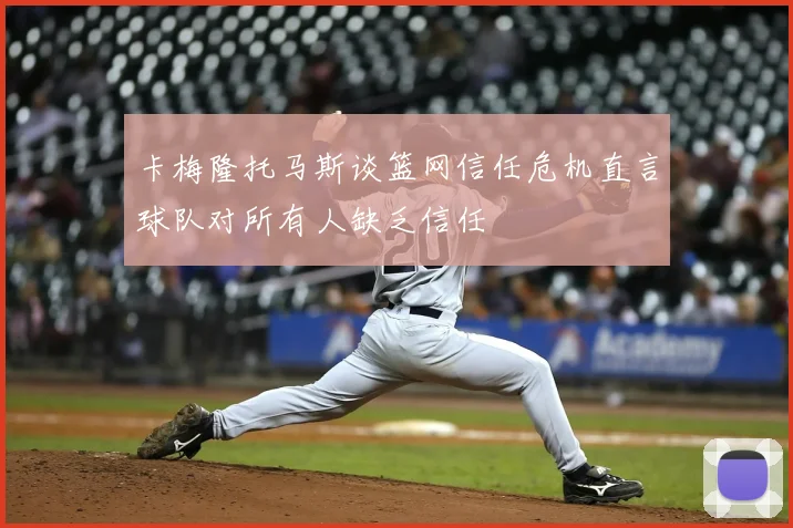 卡梅隆托马斯谈篮网信任危机直言球队对所有人缺乏信任