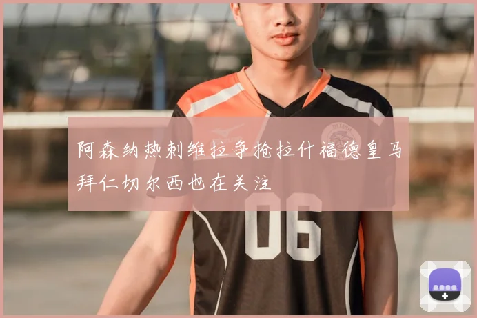 阿森纳热刺维拉争抢拉什福德皇马拜仁切尔西也在关注