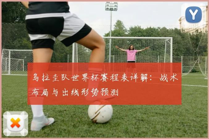 乌拉圭队世界杯赛程表详解：战术布局与出线形势预测