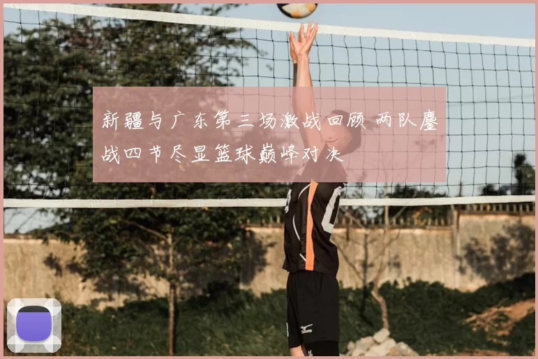 新疆与广东第三场激战回顾 两队鏖战四节尽显篮球巅峰对决
