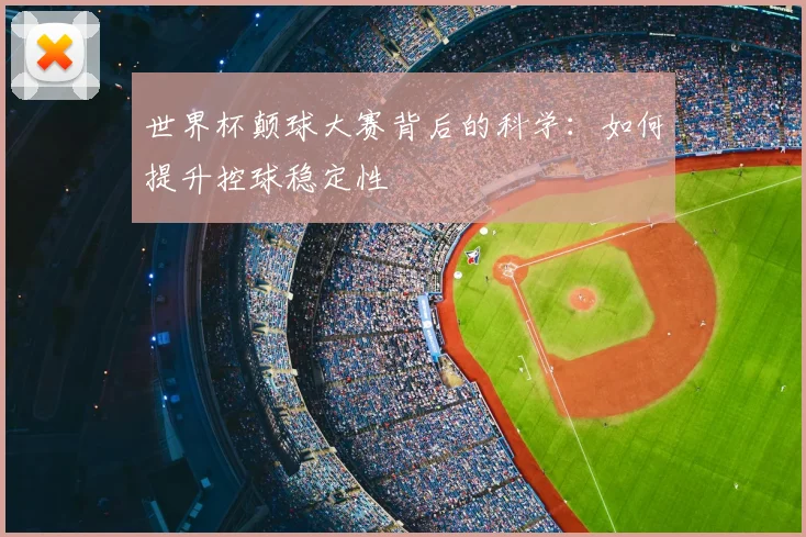 世界杯颠球大赛背后的科学:如何提升控球稳定性