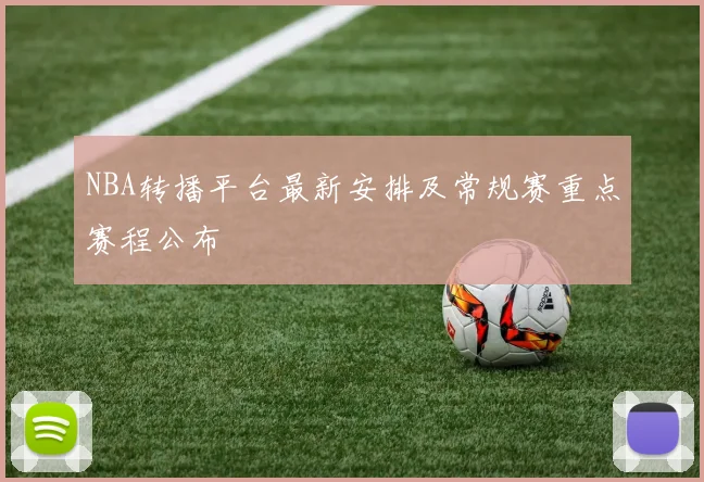 NBA转播平台最新安排及常规赛重点赛程公布