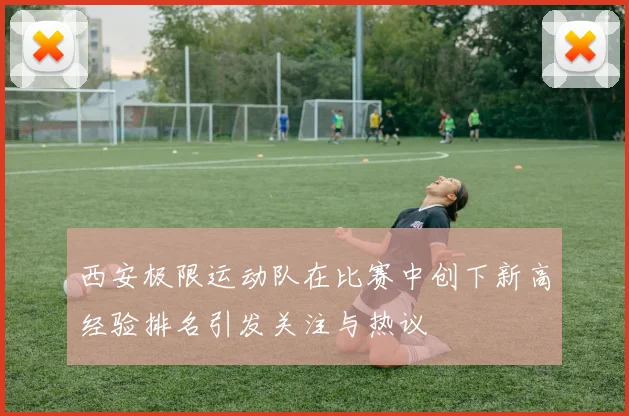 西安极限运动队在比赛中创下新高经验排名引发关注与热议