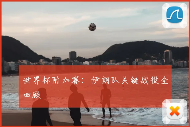 世界杯附加赛：伊朗队关键战役全回顾