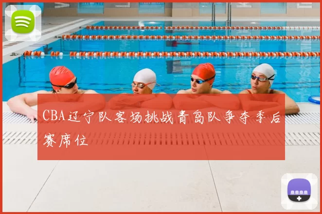 CBA辽宁队客场挑战青岛队争夺季后赛席位