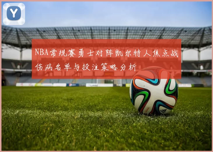 NBA常规赛勇士对阵凯尔特人焦点战伤病名单与投注策略分析