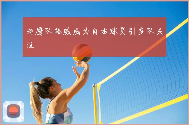 老鹰队路威成为自由球员引多队关注