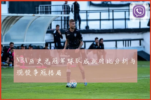 NBA历史总冠军球队成就对比分析与现役争冠格局