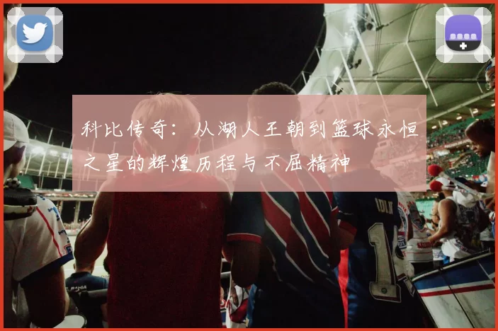 科比传奇：从湖人王朝到篮球永恒之星的辉煌历程与不屈精神