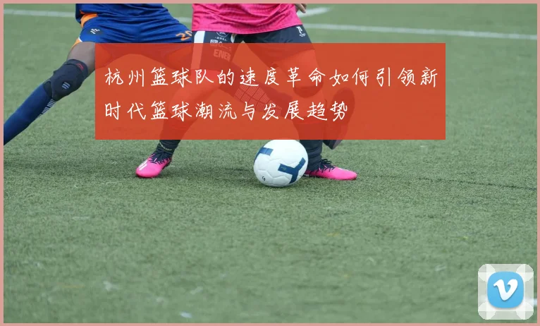杭州篮球队的速度革命如何引领新时代篮球潮流与发展趋势