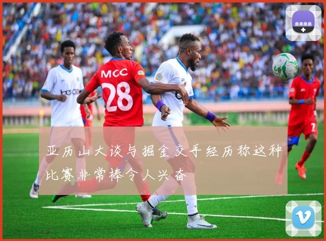 亚历山大谈与掘金交手经历称这种比赛非常棒令人兴奋