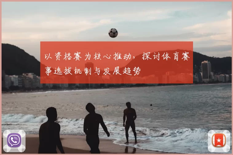 以资格赛为核心推动，探讨体育赛事选拔机制与发展趋势