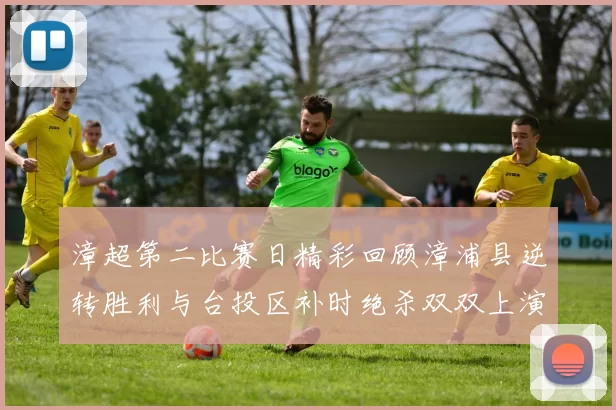漳超第二比赛日精彩回顾漳浦县逆转胜利与台投区补时绝杀双双上演