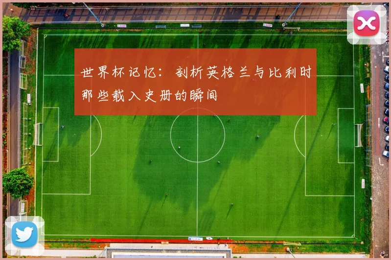 世界杯记忆：剖析英格兰与比利时那些载入史册的瞬间