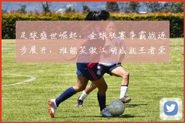 足球盛世崛起，全球联赛争霸战逐步展开，谁能笑傲江湖成就王者荣耀