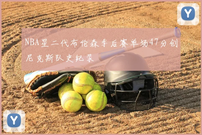 NBA星二代布伦森季后赛单场47分创尼克斯队史纪录