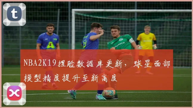 NBA2K19捏脸数据库更新，球星面部模型精度提升至新高度
