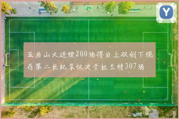 亚历山大连续200场得分上双创下现存第二长纪录仅次于杜兰特307场