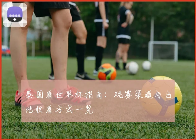 泰国看世界杯指南：观赛渠道与当地收看方式一览