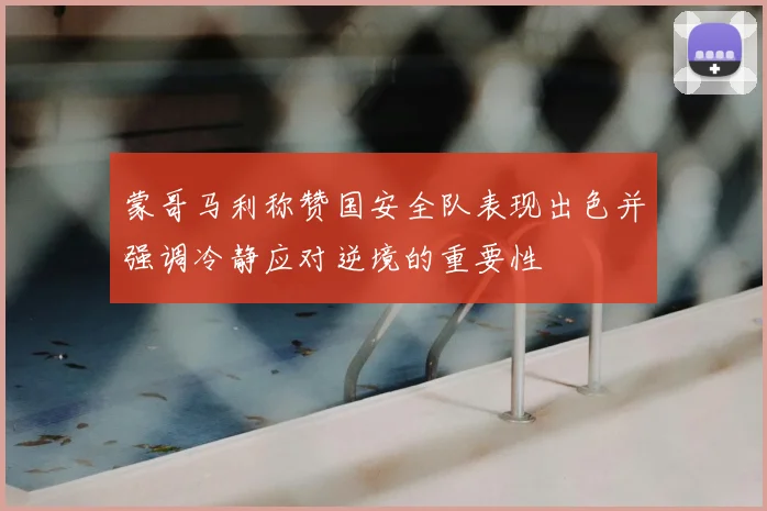 蒙哥马利称赞国安全队表现出色并强调冷静应对逆境的重要性