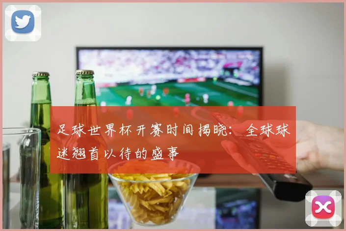 足球世界杯开赛时间揭晓：全球球迷翘首以待的盛事