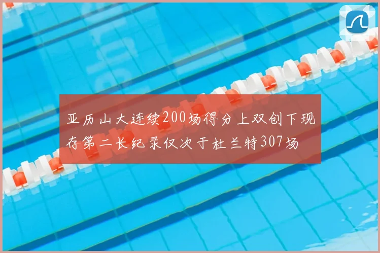 亚历山大连续200场得分上双创下现存第二长纪录仅次于杜兰特307场