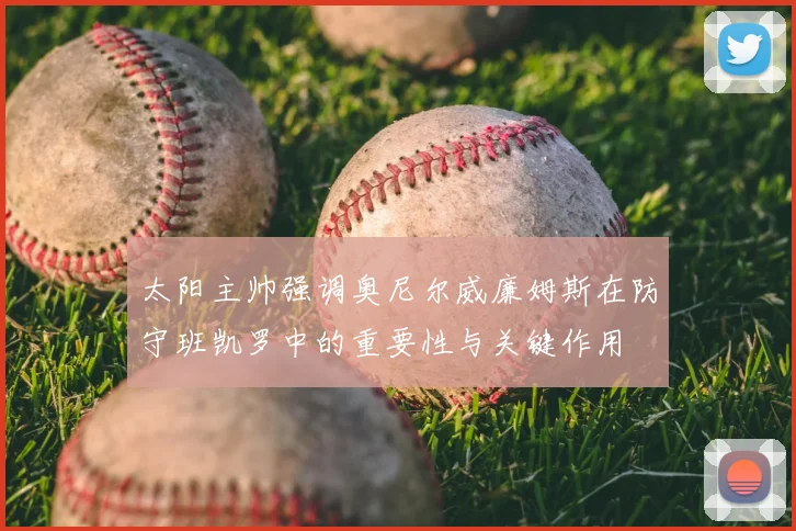 太阳主帅强调奥尼尔威廉姆斯在防守班凯罗中的重要性与关键作用