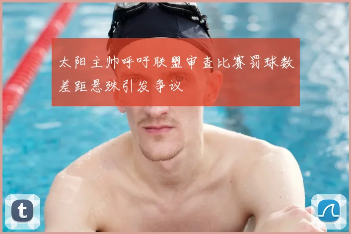 太阳主帅呼吁联盟审查比赛罚球数差距悬殊引发争议