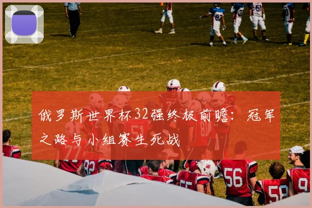俄罗斯世界杯32强终极前瞻：冠军之路与小组赛生死战
